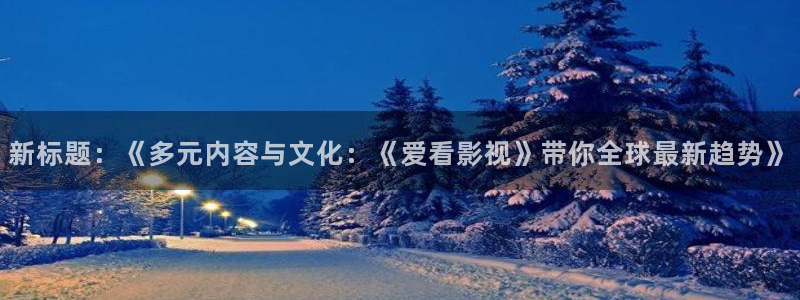 蓝色生死恋免费观看完整版西瓜：新标题：《多元内容与文化：《爱看影视》带你全球最新趋势》