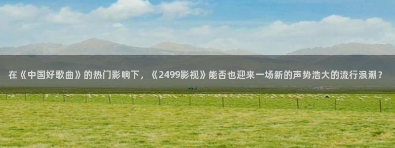 大型西瓜：在《中国好歌曲》的热门影响下，《2499影视》能否也迎来一场新的声势浩大的流行浪潮？