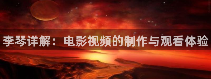 西瓜许昌：李琴详解：电影视频的制作与观看体验