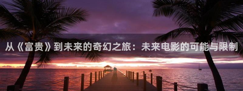 烟台西瓜：从《富贵》到未来的奇幻之旅：未来电影的可能与限制