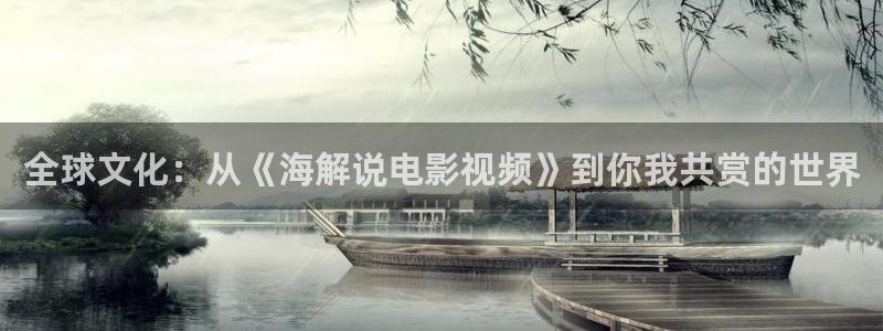 西瓜在线电视剧观看：全球文化：从《海解说电影视频》到你我共赏的世界