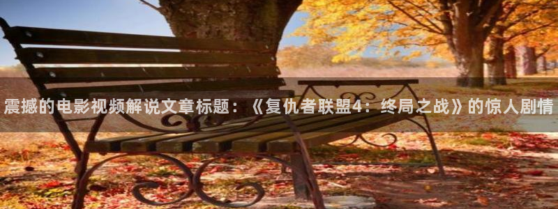 青柠西瓜影院：震撼的电影视频解说文章标题：《复仇者联盟4：终局之战》的惊人剧情