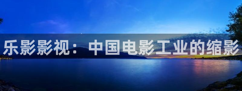 爱你电视剧西瓜影院免费观看：乐影影视：中国电影工业的缩影