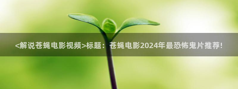 西瓜直播nba在线观看：<解说苍蝇电影视频>标题：苍蝇电影2024年最恐怖鬼片推荐!